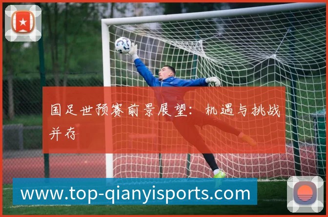 国足世预赛前景展望:机遇与挑战并存